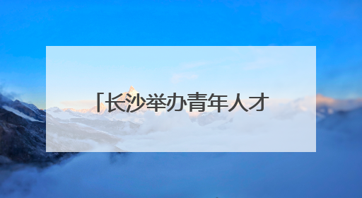 长沙举办青年人才派对活动，用浪漫吸引温暖年轻人