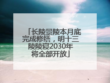 长陵景陵本月底完成修缮，明十三陵陵寝2030年将全部开放