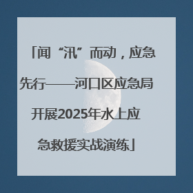 闻“汛”而动，应急先行——河口区应急局开展2025年水上应急救援实战演练
