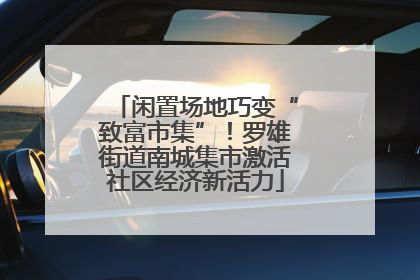闲置场地巧变“致富市集”！罗雄街道南城集市激活社区经济新活力