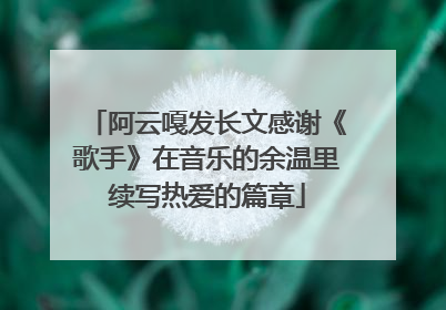 阿云嘎发长文感谢《歌手》在音乐的余温里续写热爱的篇章