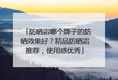 防晒霜哪个牌子的防晒效果好？精品防晒霜推荐，使用感优秀