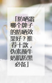 防晒霜哪个牌子的防晒效果好？推荐十款，伪素颜牛奶肌防黑必备