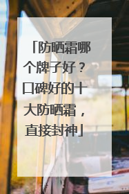 防晒霜哪个牌子好？口碑好的十大防晒霜，直接封神