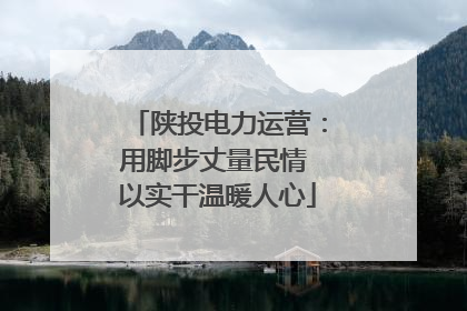 陕投电力运营：用脚步丈量民情 以实干温暖人心