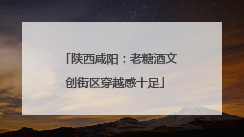 陕西咸阳：老糖酒文创街区穿越感十足