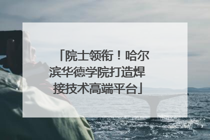 院士领衔！哈尔滨华德学院打造焊接技术高端平台