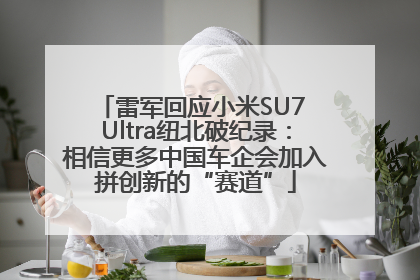 雷军回应小米SU7 Ultra纽北破纪录：相信更多中国车企会加入拼创新的“赛道”