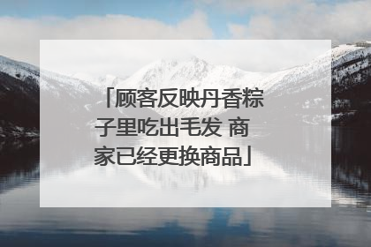 顾客反映丹香粽子里吃出毛发 商家已经更换商品
