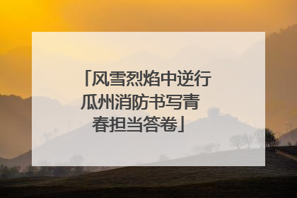 风雪烈焰中逆行 瓜州消防书写青春担当答卷