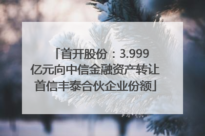 首开股份：3.999亿元向中信金融资产转让首信丰泰合伙企业份额