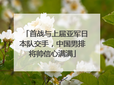 首战与上届亚军日本队交手，中国男排将帅信心满满