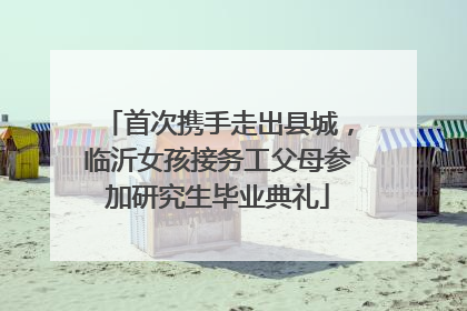 首次携手走出县城，临沂女孩接务工父母参加研究生毕业典礼