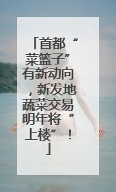 首都“菜篮子”有新动向，新发地蔬菜交易明年将“上楼”！