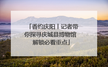 香约庆阳丨记者带你探寻庆城县博物馆 解锁必看重点