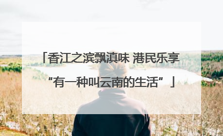 香江之滨飘滇味 港民乐享“有一种叫云南的生活”