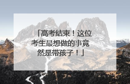 高考结束！这位考生最想做的事竟然是带孩子！