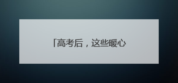 高考后，这些暖心的信件请查收！