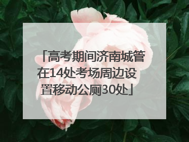 高考期间济南城管在14处考场周边设置移动公厕30处