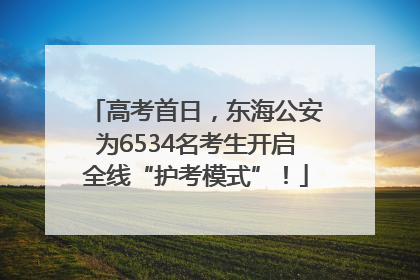 高考首日，东海公安为6534名考生开启全线“护考模式”！