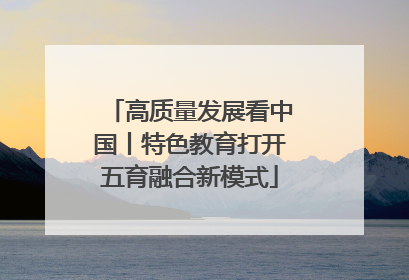 高质量发展看中国丨特色教育打开五育融合新模式
