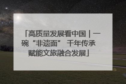 高质量发展看中国｜一碗“非遗面” 千年传承赋能文旅融合发展