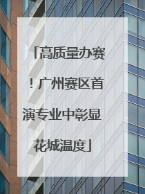 高质量办赛！广州赛区首演专业中彰显花城温度