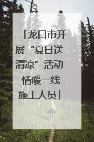 龙口市开展“夏日送清凉”活动 情暖一线施工人员