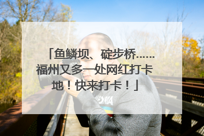 鱼鳞坝、碇步桥……福州又多一处网红打卡地！快来打卡！