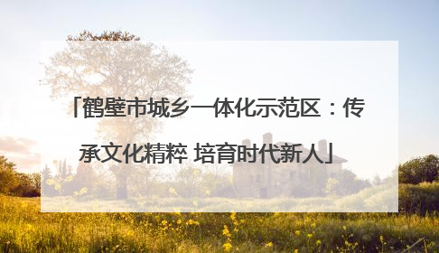 鹤壁市城乡一体化示范区：传承文化精粹 培育时代新人
