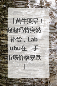 黄牛哭晕！泡泡玛特突然补货，Labubu在二手市场价格暴跌