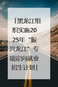 黑龙江组织实施2025年“振兴龙江”专项定向就业招生计划