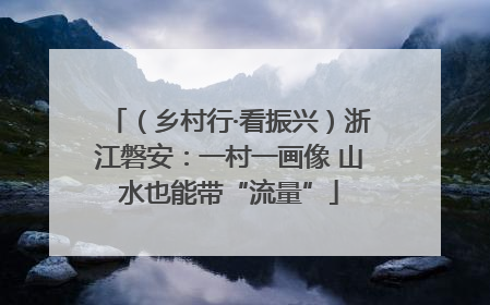 （乡村行·看振兴）浙江磐安：一村一画像 山水也能带“流量”