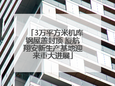 3万平方米机库钢屋盖封顶 厦航翔安新生产基地迎来重大进展