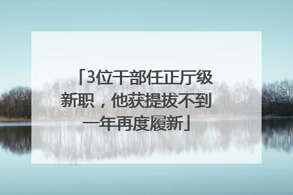 3位干部任正厅级新职，他获提拔不到一年再度履新
