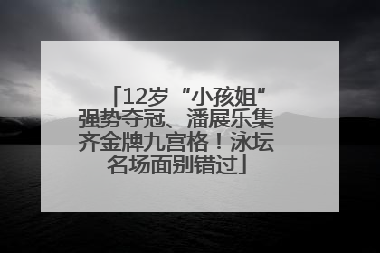 12岁“小孩姐”强势夺冠、潘展乐集齐金牌九宫格！泳坛名场面别错过