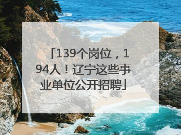 139个岗位，194人！辽宁这些事业单位公开招聘