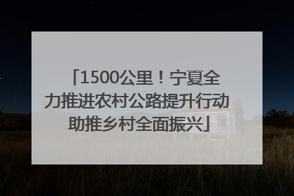 1500公里！宁夏全力推进农村公路提升行动 助推乡村全面振兴