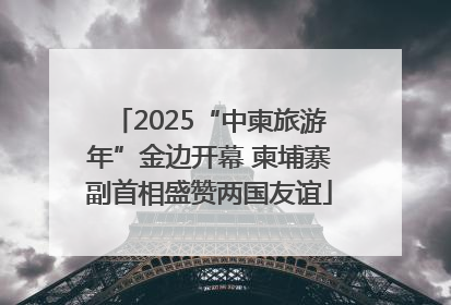 2025“中柬旅游年”金边开幕 柬埔寨副首相盛赞两国友谊