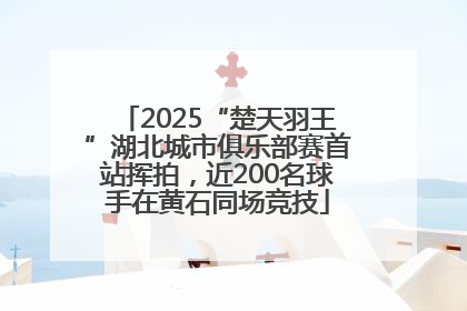 2025“楚天羽王”湖北城市俱乐部赛首站挥拍，近200名球手在黄石同场竞技