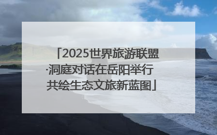 2025世界旅游联盟·洞庭对话在岳阳举行 共绘生态文旅新蓝图