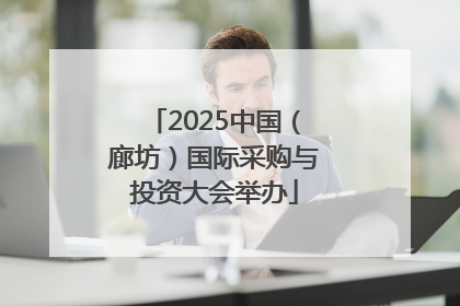 2025中国（廊坊）国际采购与投资大会举办
