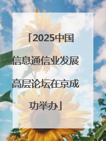 2025中国信息通信业发展高层论坛在京成功举办