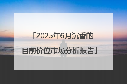 2025年6月沉香的目前价位市场分析报告