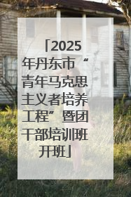 2025年丹东市“青年马克思主义者培养工程”暨团干部培训班开班