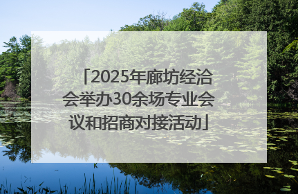 2025年廊坊经洽会举办30余场专业会议和招商对接活动