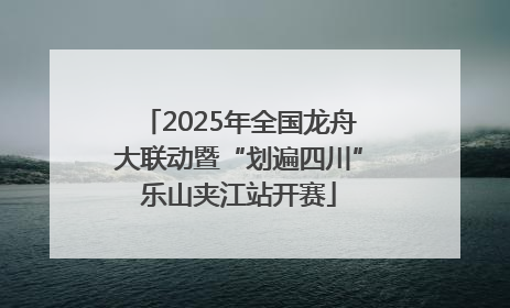 2025年全国龙舟大联动暨“划遍四川”乐山夹江站开赛