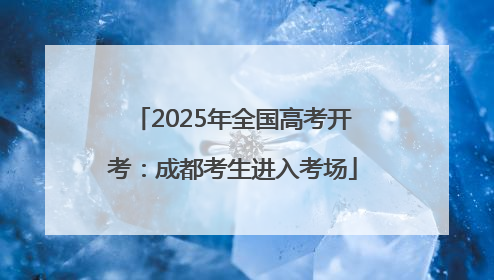 2025年全国高考开考：成都考生进入考场
