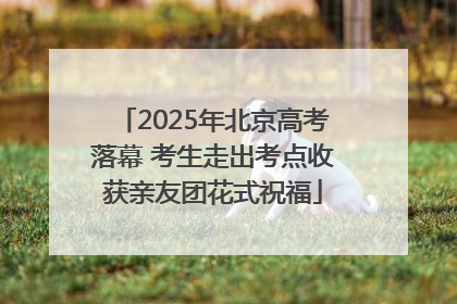 2025年北京高考落幕 考生走出考点收获亲友团花式祝福
