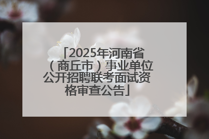 2025年河南省（商丘市）事业单位公开招聘联考面试资格审查公告